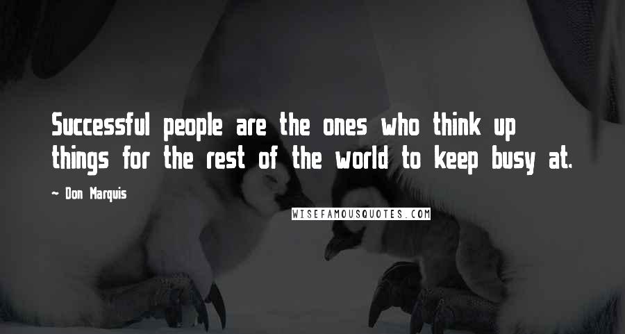 Don Marquis Quotes: Successful people are the ones who think up things for the rest of the world to keep busy at.