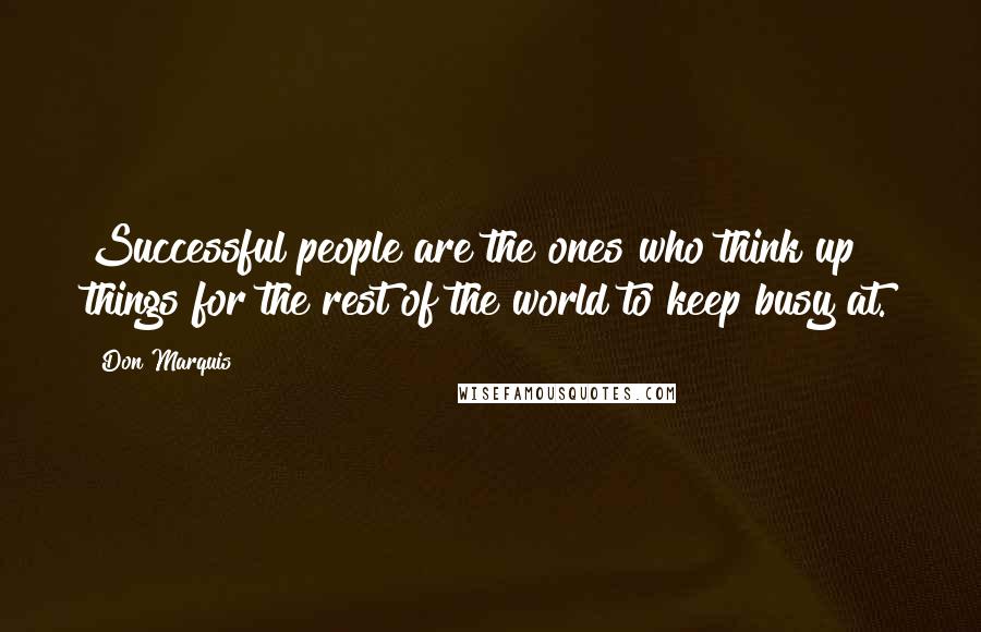 Don Marquis Quotes: Successful people are the ones who think up things for the rest of the world to keep busy at.