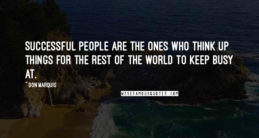 Don Marquis Quotes: Successful people are the ones who think up things for the rest of the world to keep busy at.
