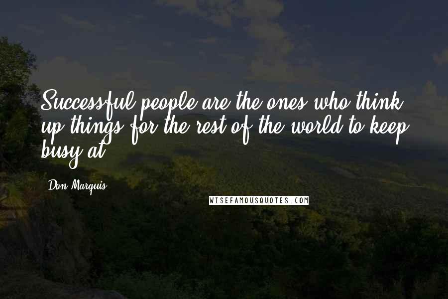 Don Marquis Quotes: Successful people are the ones who think up things for the rest of the world to keep busy at.
