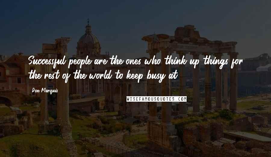 Don Marquis Quotes: Successful people are the ones who think up things for the rest of the world to keep busy at.