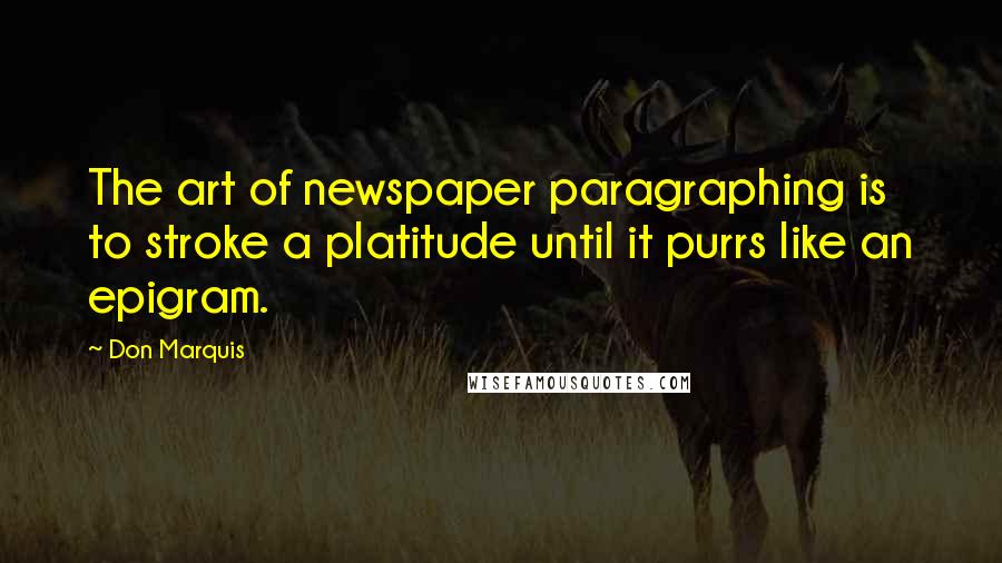 Don Marquis Quotes: The art of newspaper paragraphing is to stroke a platitude until it purrs like an epigram.