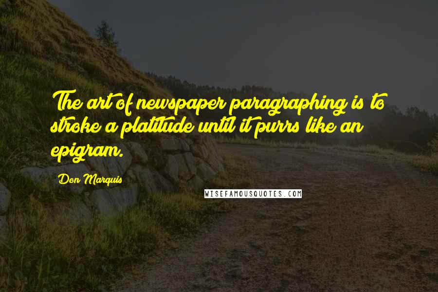 Don Marquis Quotes: The art of newspaper paragraphing is to stroke a platitude until it purrs like an epigram.