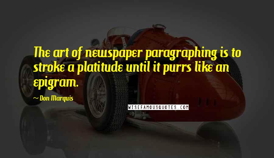 Don Marquis Quotes: The art of newspaper paragraphing is to stroke a platitude until it purrs like an epigram.