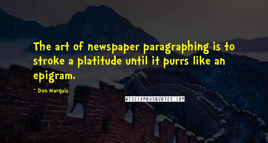 Don Marquis Quotes: The art of newspaper paragraphing is to stroke a platitude until it purrs like an epigram.