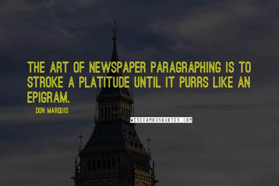 Don Marquis Quotes: The art of newspaper paragraphing is to stroke a platitude until it purrs like an epigram.