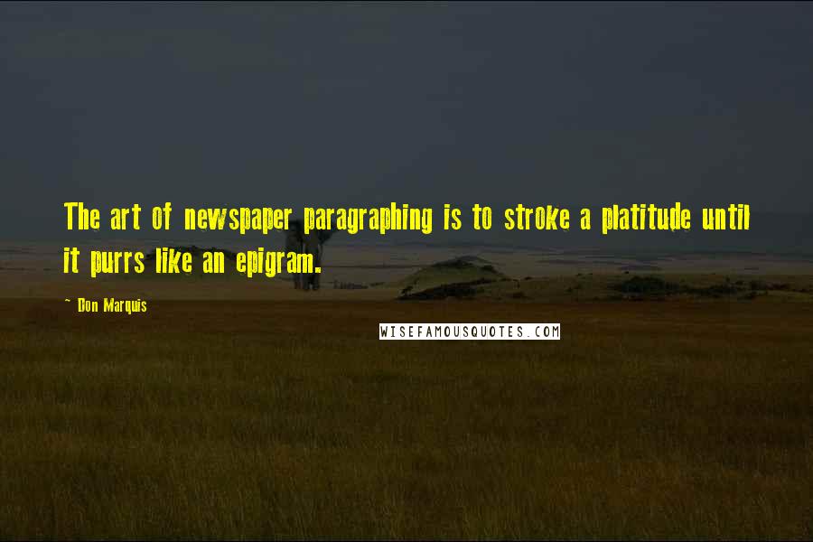 Don Marquis Quotes: The art of newspaper paragraphing is to stroke a platitude until it purrs like an epigram.