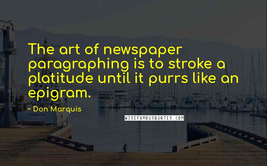 Don Marquis Quotes: The art of newspaper paragraphing is to stroke a platitude until it purrs like an epigram.