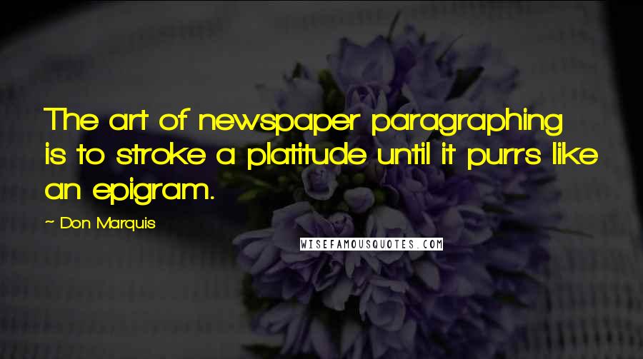 Don Marquis Quotes: The art of newspaper paragraphing is to stroke a platitude until it purrs like an epigram.