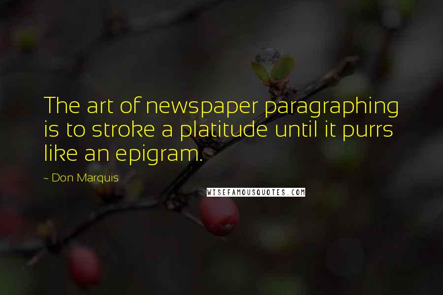 Don Marquis Quotes: The art of newspaper paragraphing is to stroke a platitude until it purrs like an epigram.