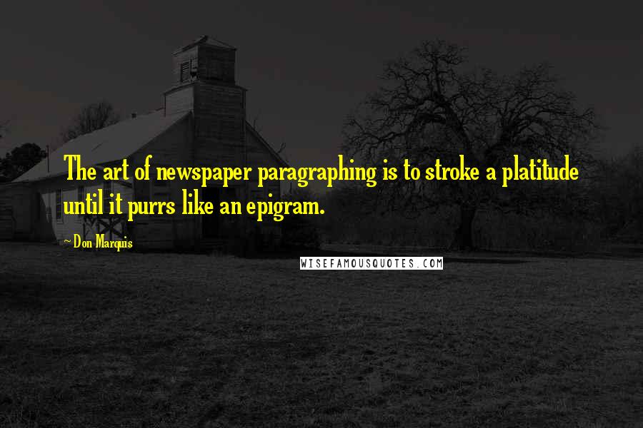 Don Marquis Quotes: The art of newspaper paragraphing is to stroke a platitude until it purrs like an epigram.