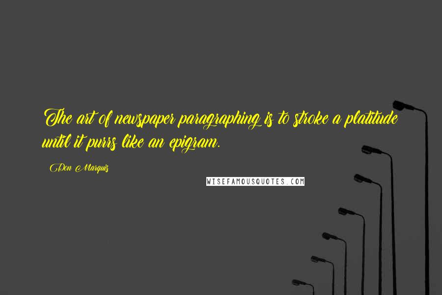 Don Marquis Quotes: The art of newspaper paragraphing is to stroke a platitude until it purrs like an epigram.