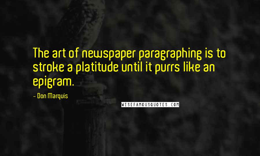 Don Marquis Quotes: The art of newspaper paragraphing is to stroke a platitude until it purrs like an epigram.