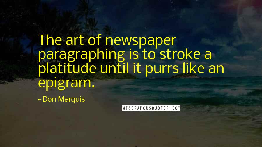 Don Marquis Quotes: The art of newspaper paragraphing is to stroke a platitude until it purrs like an epigram.