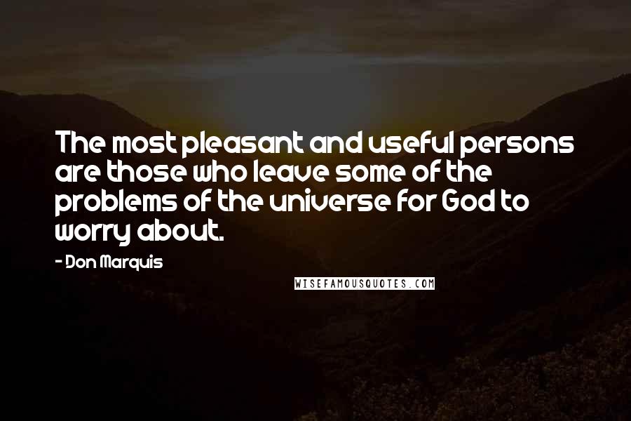 Don Marquis Quotes: The most pleasant and useful persons are those who leave some of the problems of the universe for God to worry about.