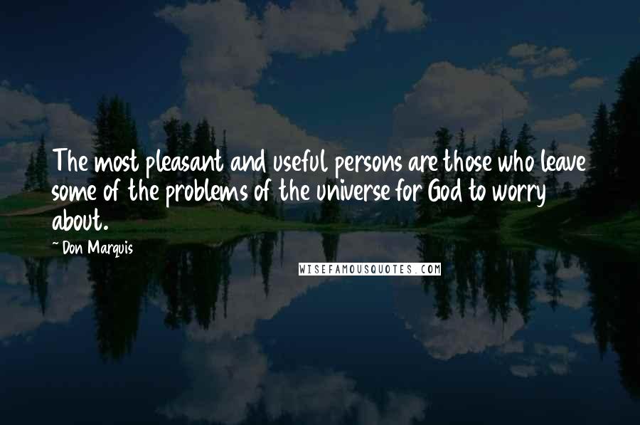 Don Marquis Quotes: The most pleasant and useful persons are those who leave some of the problems of the universe for God to worry about.