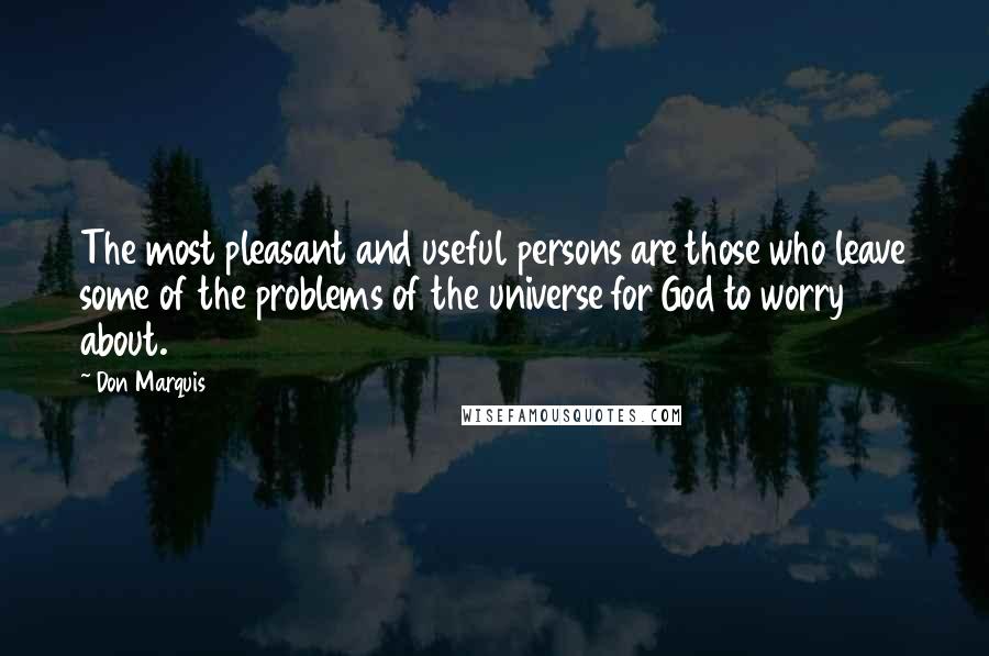 Don Marquis Quotes: The most pleasant and useful persons are those who leave some of the problems of the universe for God to worry about.