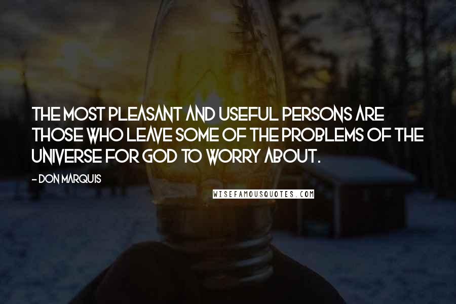 Don Marquis Quotes: The most pleasant and useful persons are those who leave some of the problems of the universe for God to worry about.