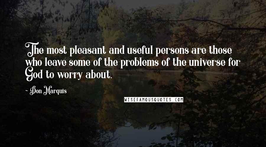 Don Marquis Quotes: The most pleasant and useful persons are those who leave some of the problems of the universe for God to worry about.