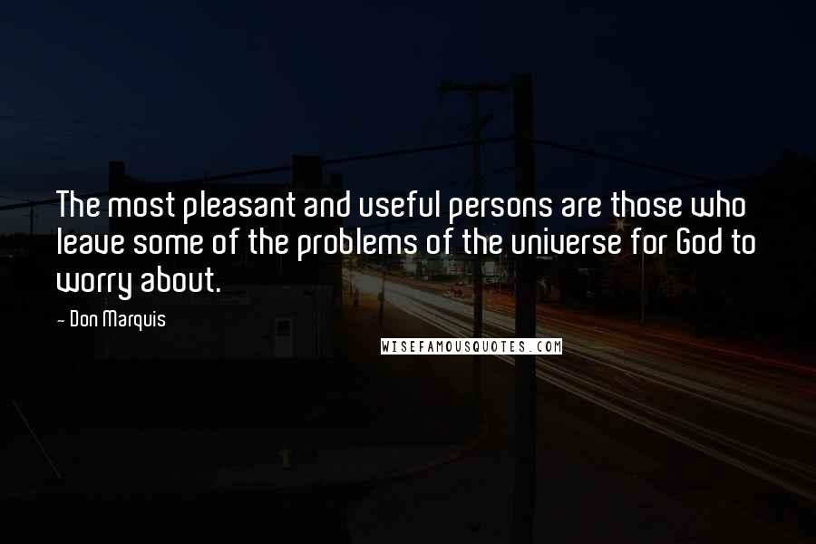 Don Marquis Quotes: The most pleasant and useful persons are those who leave some of the problems of the universe for God to worry about.