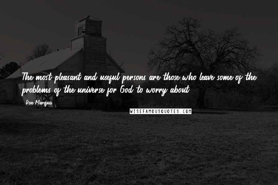 Don Marquis Quotes: The most pleasant and useful persons are those who leave some of the problems of the universe for God to worry about.