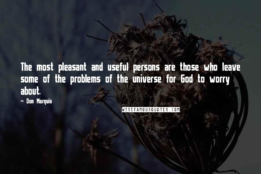 Don Marquis Quotes: The most pleasant and useful persons are those who leave some of the problems of the universe for God to worry about.