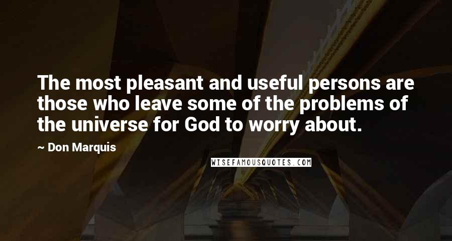 Don Marquis Quotes: The most pleasant and useful persons are those who leave some of the problems of the universe for God to worry about.