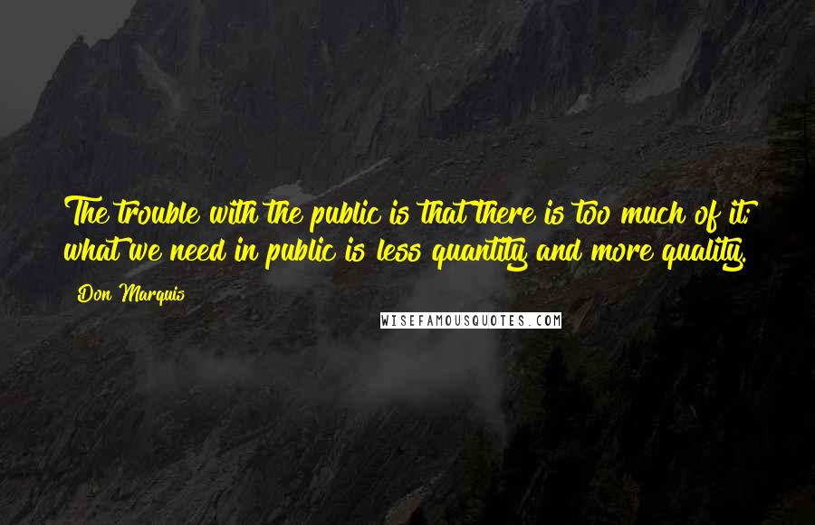 Don Marquis Quotes: The trouble with the public is that there is too much of it; what we need in public is less quantity and more quality.