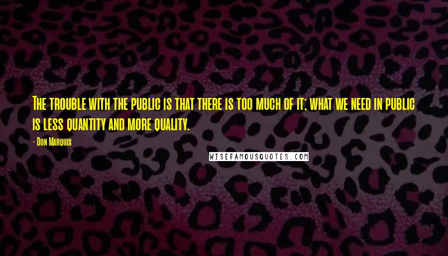 Don Marquis Quotes: The trouble with the public is that there is too much of it; what we need in public is less quantity and more quality.