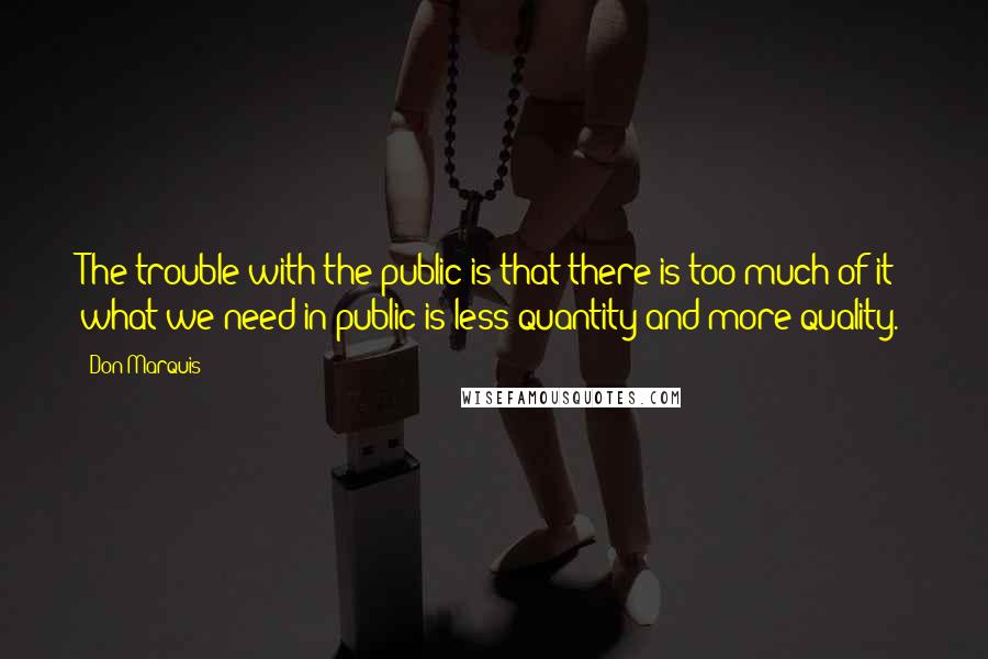 Don Marquis Quotes: The trouble with the public is that there is too much of it; what we need in public is less quantity and more quality.