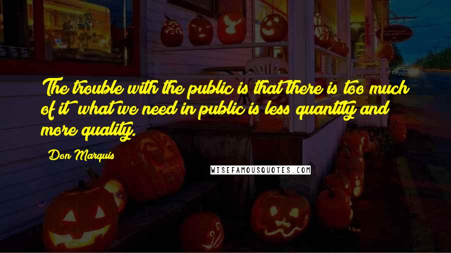 Don Marquis Quotes: The trouble with the public is that there is too much of it; what we need in public is less quantity and more quality.
