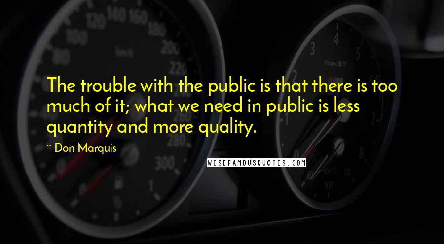 Don Marquis Quotes: The trouble with the public is that there is too much of it; what we need in public is less quantity and more quality.