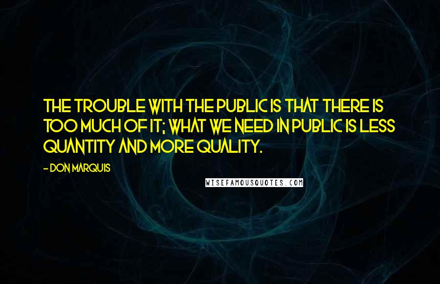 Don Marquis Quotes: The trouble with the public is that there is too much of it; what we need in public is less quantity and more quality.