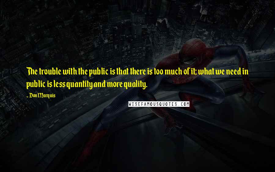 Don Marquis Quotes: The trouble with the public is that there is too much of it; what we need in public is less quantity and more quality.