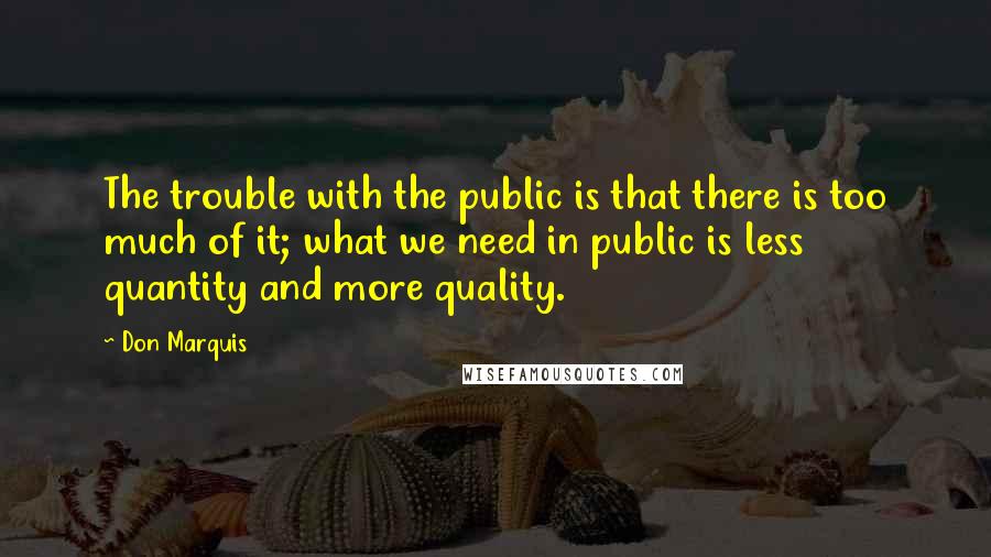 Don Marquis Quotes: The trouble with the public is that there is too much of it; what we need in public is less quantity and more quality.