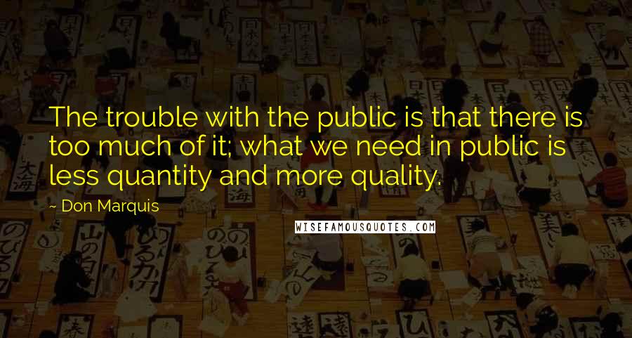 Don Marquis Quotes: The trouble with the public is that there is too much of it; what we need in public is less quantity and more quality.