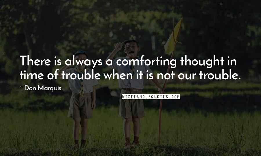 Don Marquis Quotes: There is always a comforting thought in time of trouble when it is not our trouble.