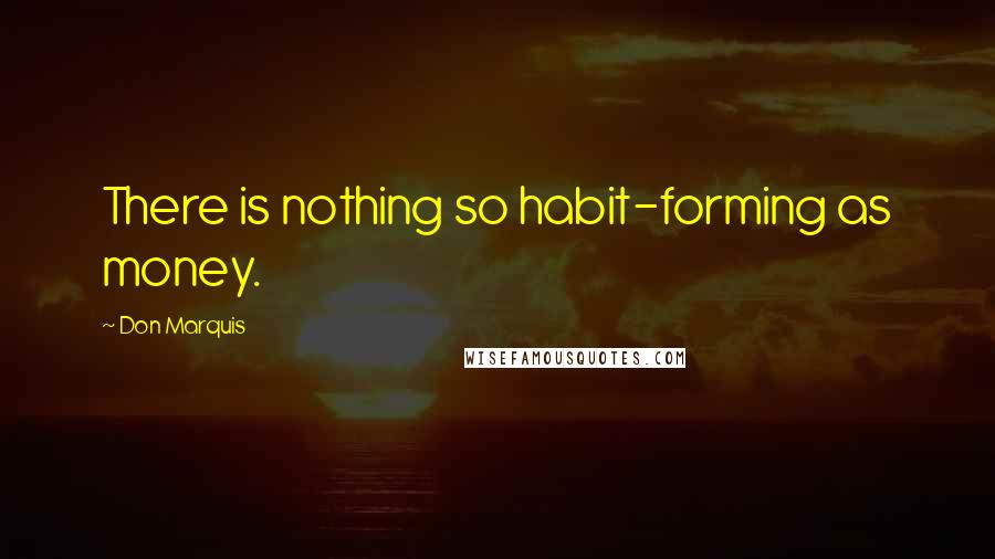 Don Marquis Quotes: There is nothing so habit-forming as money.