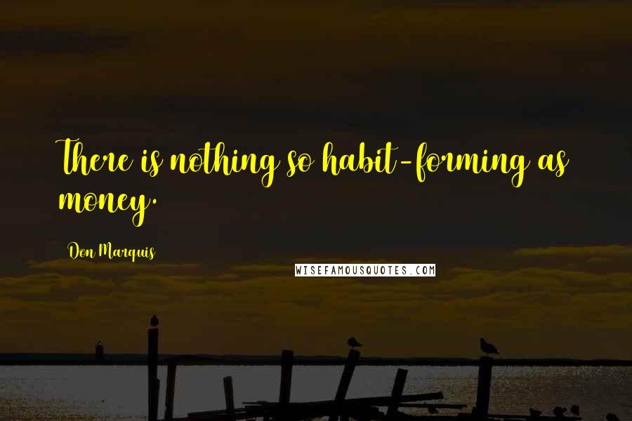 Don Marquis Quotes: There is nothing so habit-forming as money.