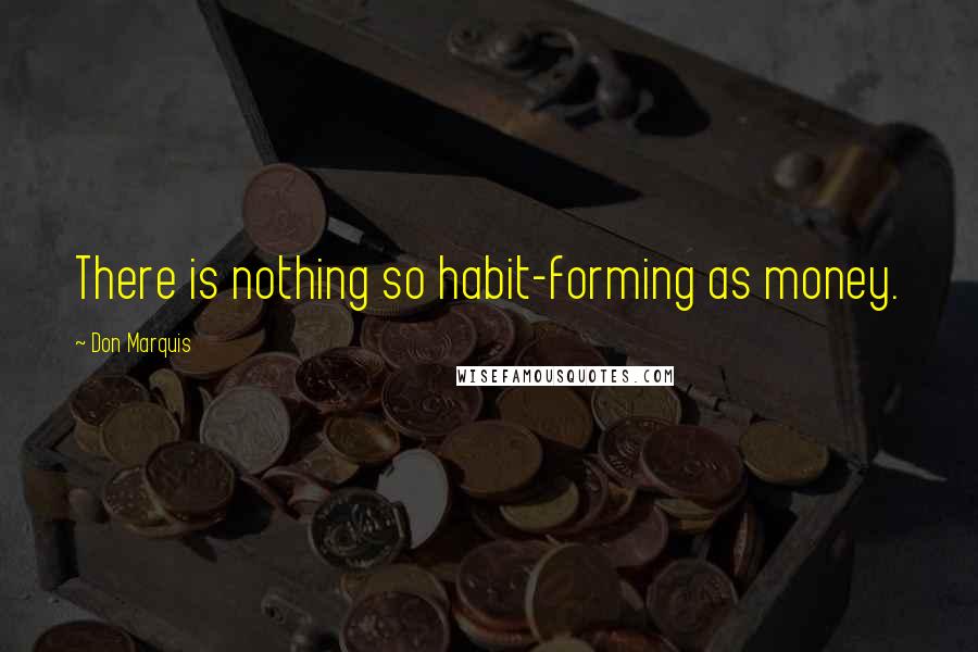 Don Marquis Quotes: There is nothing so habit-forming as money.