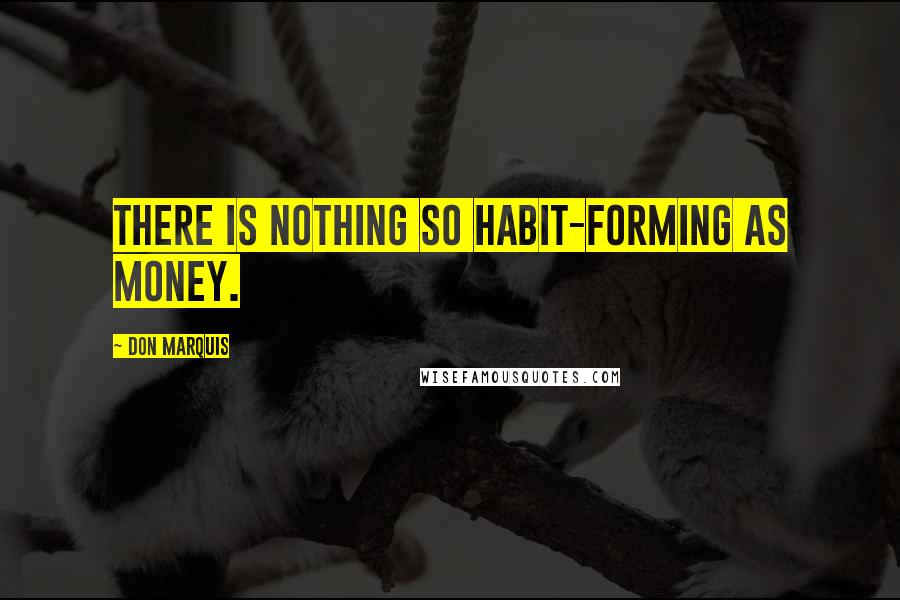 Don Marquis Quotes: There is nothing so habit-forming as money.