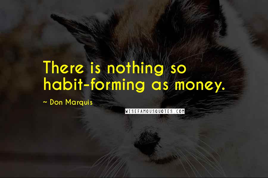 Don Marquis Quotes: There is nothing so habit-forming as money.