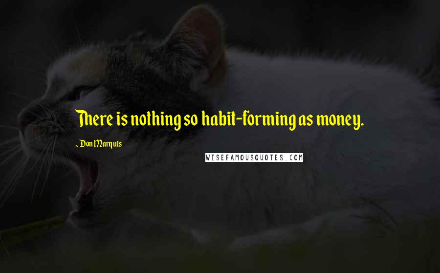 Don Marquis Quotes: There is nothing so habit-forming as money.