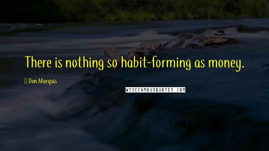 Don Marquis Quotes: There is nothing so habit-forming as money.