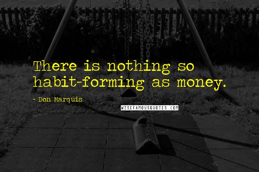 Don Marquis Quotes: There is nothing so habit-forming as money.