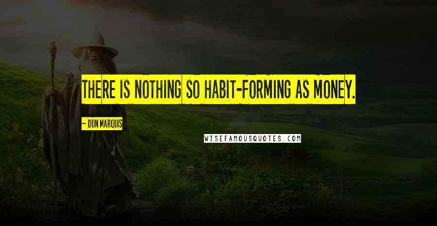 Don Marquis Quotes: There is nothing so habit-forming as money.