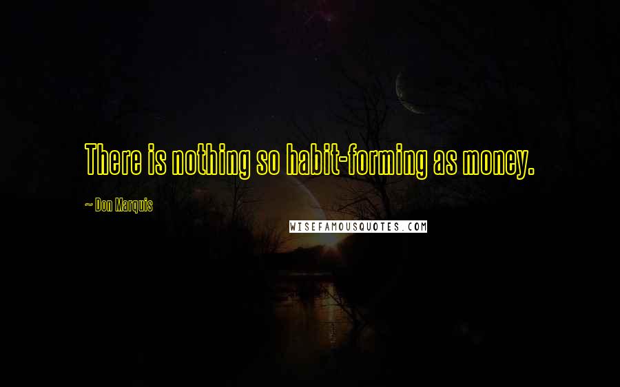 Don Marquis Quotes: There is nothing so habit-forming as money.