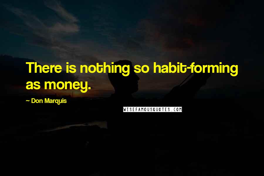 Don Marquis Quotes: There is nothing so habit-forming as money.