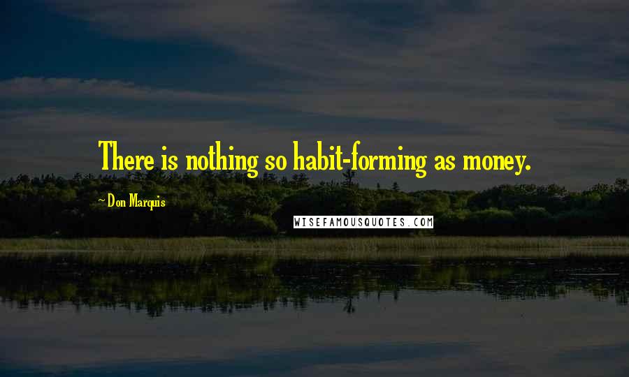 Don Marquis Quotes: There is nothing so habit-forming as money.