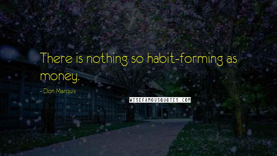 Don Marquis Quotes: There is nothing so habit-forming as money.